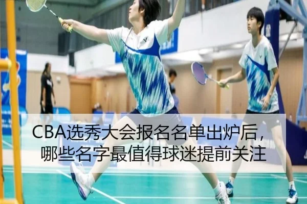 CBA选秀大会报名名单出炉后，哪些名字最值得球迷提前关注